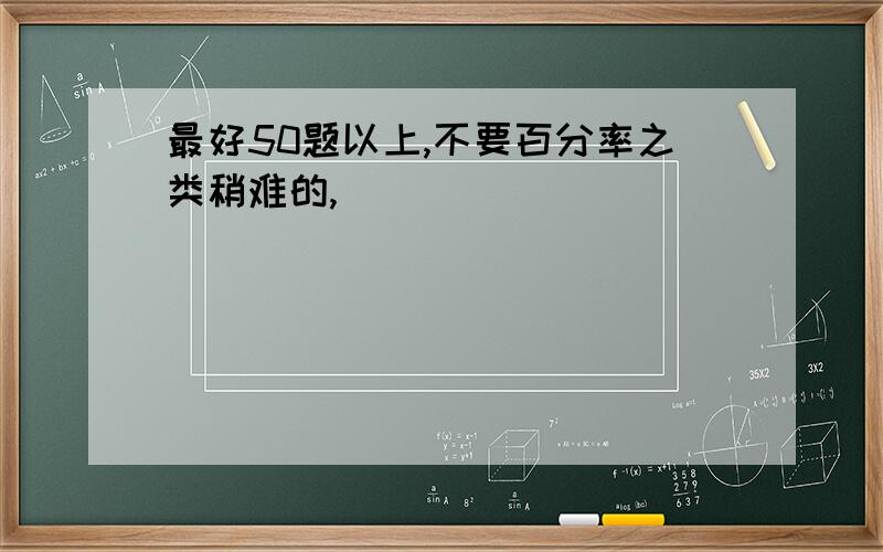 最好50题以上,不要百分率之类稍难的,