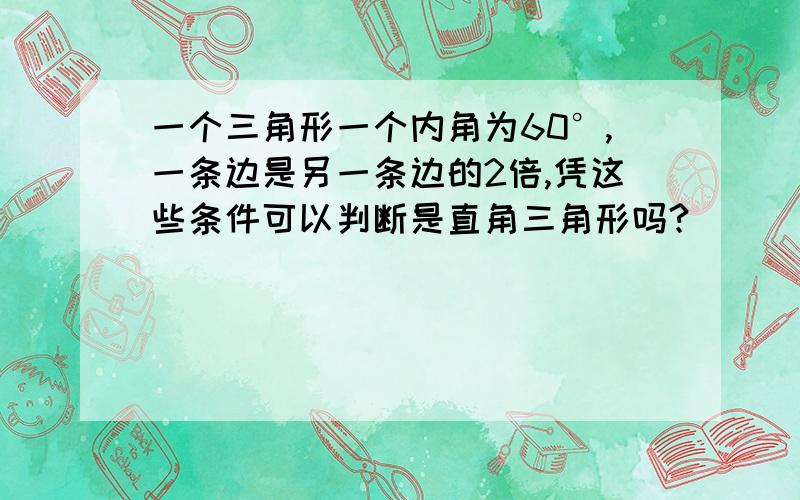 一个三角形一个内角为60°,一条边是另一条边的2倍,凭这些条件可以判断是直角三角形吗?