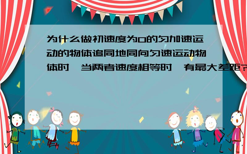 为什么做初速度为0的匀加速运动的物体追同地同向匀速运动物体时,当两者速度相等时,有最大差距?