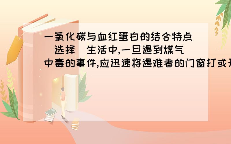 一氧化碳与血红蛋白的结合特点（选择）生活中,一旦遇到煤气中毒的事件,应迅速将遇难者的门窗打或开立即将遇难者转移到空气新鲜的场所,保证人体育外界环境进行气体交换.那么,煤气中