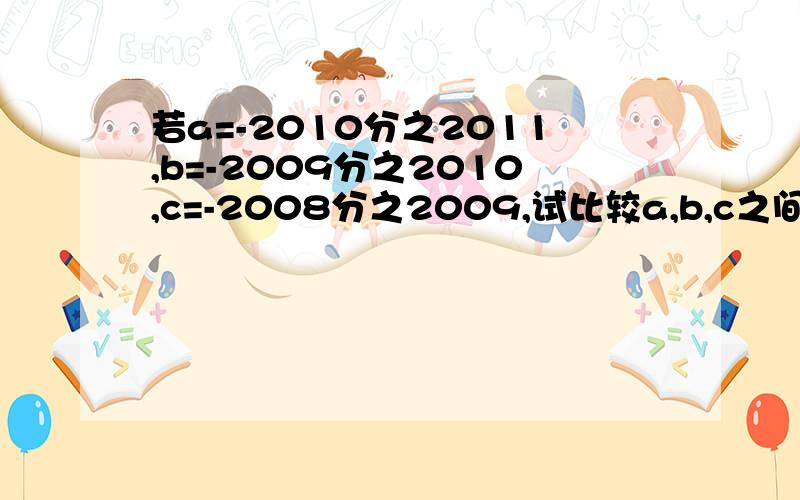 若a=-2010分之2011,b=-2009分之2010,c=-2008分之2009,试比较a,b,c之间的大小