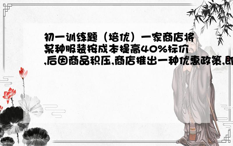 初一训练题（培优）一家商店将某种服装按成本提高40%标价,后因商品积压,商店推出一种优惠政策,即买一件送50元现金,按次办法,你知道这家商店在这批服装销售中是盈利还是亏损（提示：先