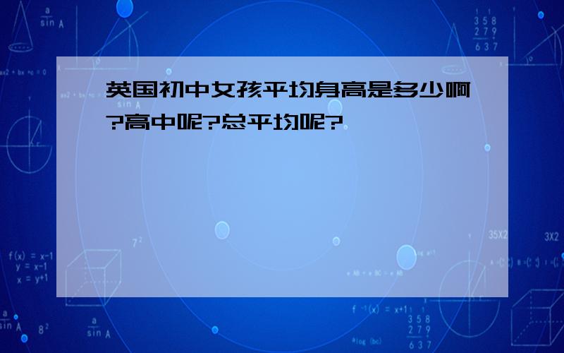 英国初中女孩平均身高是多少啊?高中呢?总平均呢?