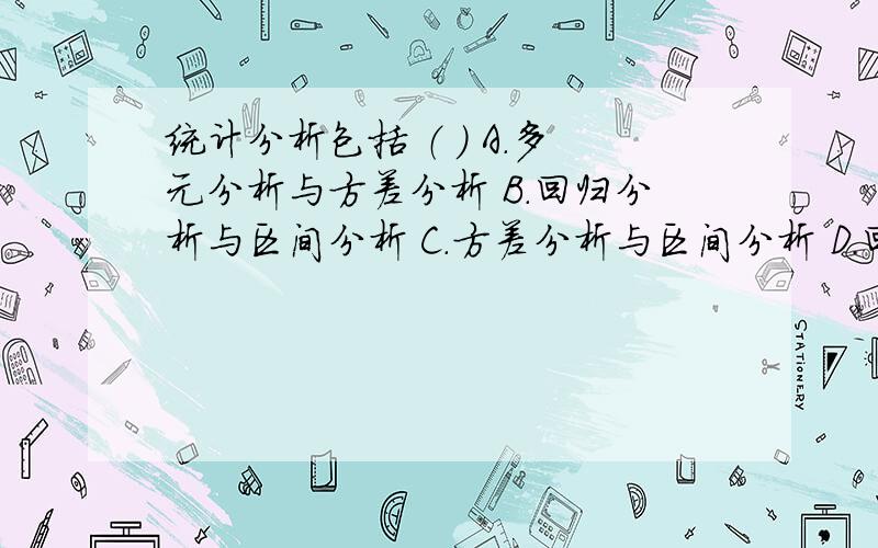 统计分析包括 （ ） A.多元分析与方差分析 B.回归分析与区间分析 C.方差分析与区间分析 D.回归