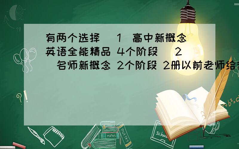 有两个选择 （1）高中新概念英语全能精品 4个阶段 （2）名师新概念 2个阶段 2册以前老师给我们上过了 虽然不是很详细 但是也基本掌握初中英语一直不错 所以现在是学第一个还是第二个?