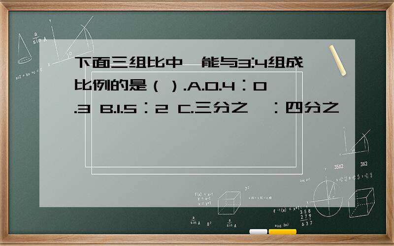 下面三组比中,能与3:4组成比例的是（）.A.0.4：0.3 B.1.5：2 C.三分之一：四分之一