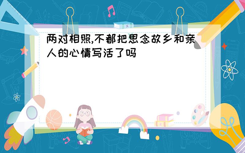 两对相照,不都把思念故乡和亲人的心情写活了吗