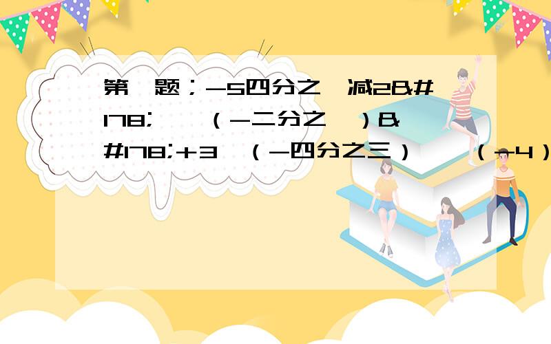 第一题；-5四分之一减2²÷{（-二分之一）²＋3×（-四分之三）}÷（-4）第二题；丨-3²-2丨-丨-2³＋8丨×（-1）的2010次方