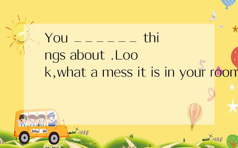 You ______ things about .Look,what a mess it is in your room!Aalways throwBhave always thrownCare always throwingDhave always been throwing