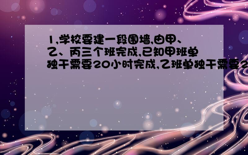 1,学校要建一段围墙,由甲、乙、丙三个班完成,已知甲班单独干需要20小时完成,乙班单独干需要24小时完成,丙班单独干需要28小时完成,如果先由甲班工作1小时,然后由乙班接替甲班干1小时,再