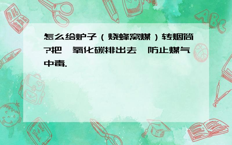 怎么给炉子（烧蜂窝煤）转烟筒?把一氧化碳排出去,防止煤气中毒.