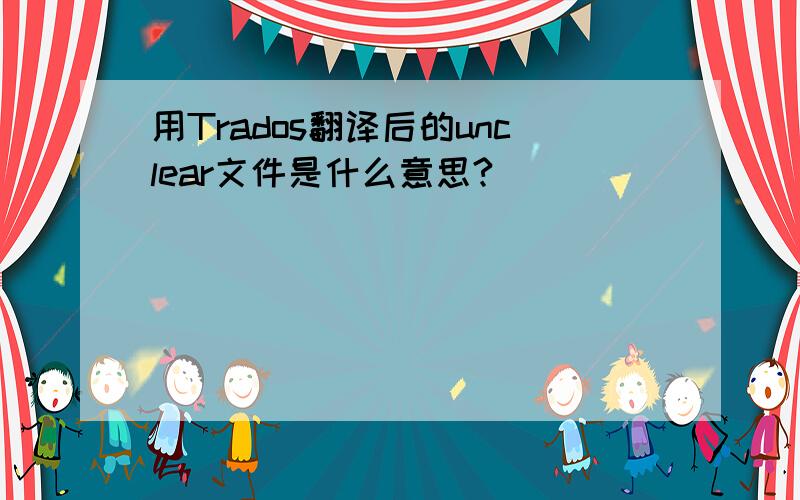 用Trados翻译后的unclear文件是什么意思?