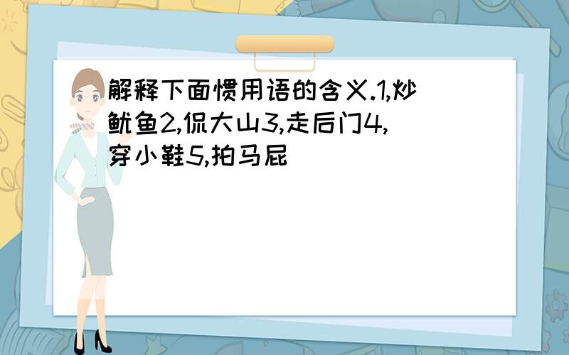 解释下面惯用语的含义.1,炒鱿鱼2,侃大山3,走后门4,穿小鞋5,拍马屁