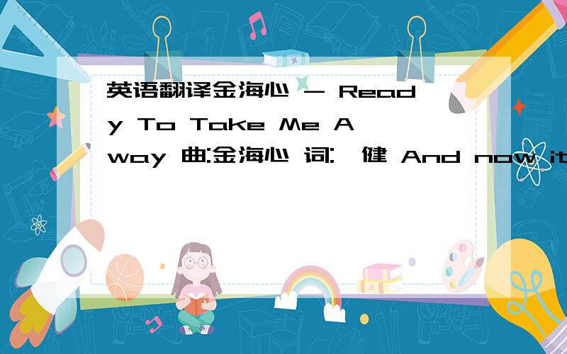 英语翻译金海心 - Ready To Take Me Away 曲:金海心 词:尹健 And now it's closing time And they have all shuffled home Returning to their lives so I return to mine Here alone with you Another no name town Suitcase never unpacked When I'm re