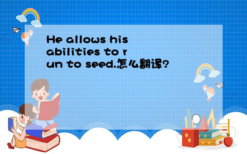 He allows his abilities to run to seed.怎么翻译?