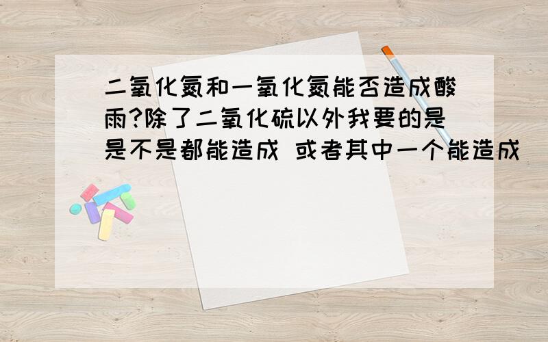 二氧化氮和一氧化氮能否造成酸雨?除了二氧化硫以外我要的是是不是都能造成 或者其中一个能造成  不是氮氧化合物能造成酸雨  这个我知道!