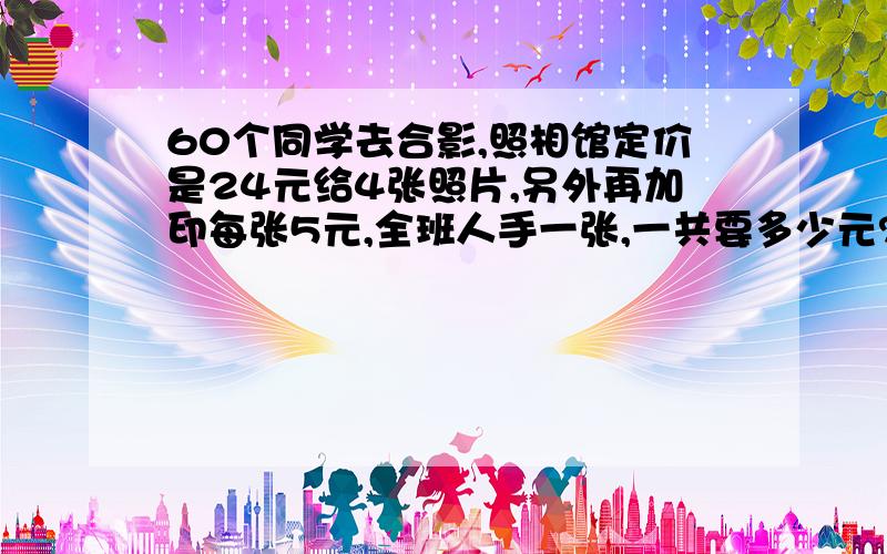 60个同学去合影,照相馆定价是24元给4张照片,另外再加印每张5元,全班人手一张,一共要多少元?