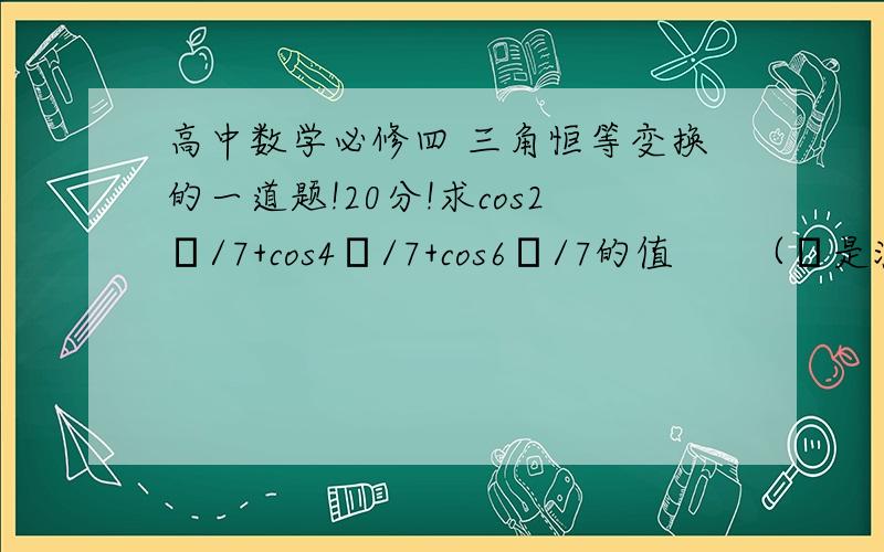 高中数学必修四 三角恒等变换的一道题!20分!求cos2π/7+cos4π/7+cos6π/7的值      （π是派）谢谢各位数学帝了!