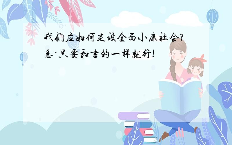 我们应如何建设全面小康社会?急·只要和书的一样就行!