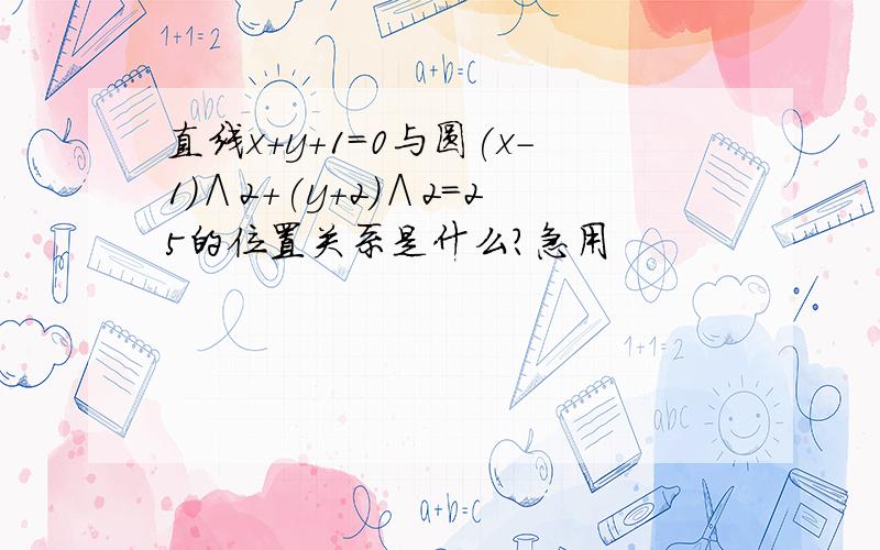 直线x+y+1=0与圆(x-1)∧2+(y+2)∧2=25的位置关系是什么?急用