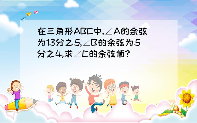 在三角形ABC中,∠A的余弦为13分之5,∠B的余弦为5分之4,求∠C的余弦值?