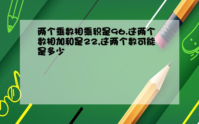 两个乘数相乘积是96.这两个数相加和是22,这两个数可能是多少