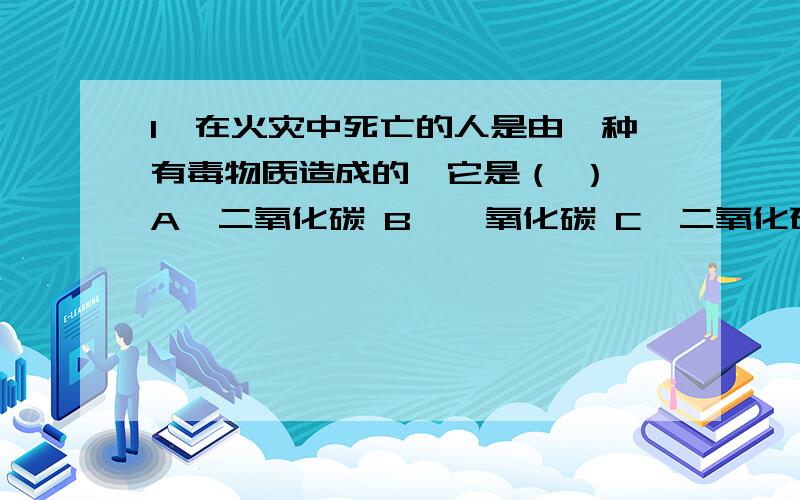 1、在火灾中死亡的人是由一种有毒物质造成的,它是（ ） A、二氧化碳 B、一氧化碳 C、二氧化硫2、我省（ ）素有“生物基因库”之美称.A、汉江流域 B、黄龙山区 C、秦岭山区 感激不尽感激