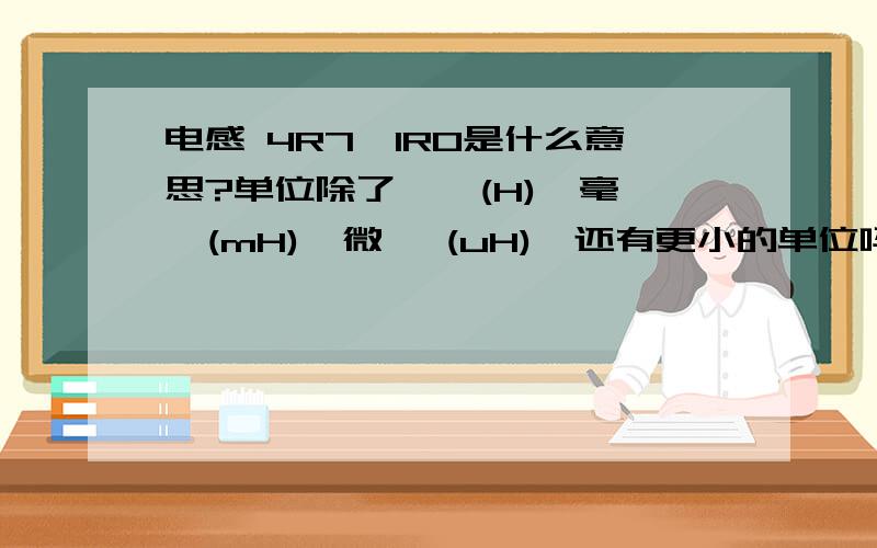 电感 4R7、1R0是什么意思?单位除了 亨 (H)、毫亨(mH)、微亨 (uH),还有更小的单位吗?