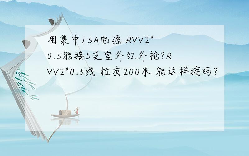 用集中15A电源 RVV2*0.5能接5支室外红外枪?RVV2*0.5线 拉有200米 能这样搞吗?