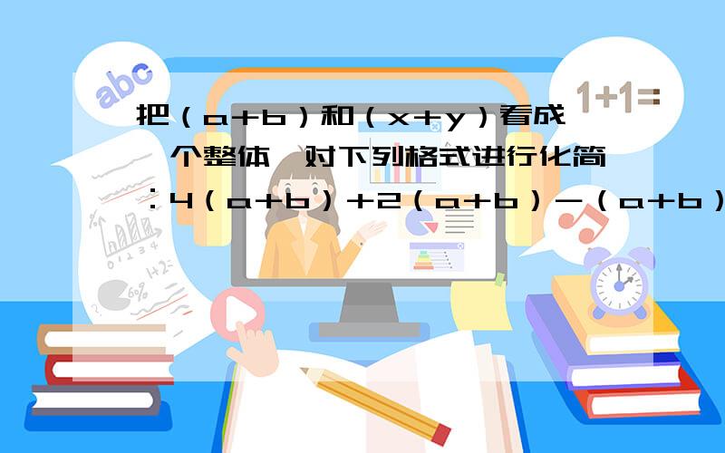 把（a＋b）和（x＋y）看成一个整体,对下列格式进行化简：4（a＋b）＋2（a＋b）－（a＋b）；3（x＋y∧2）－7（x＋y）＋8（x＋y∧2）＋6（x＋y）