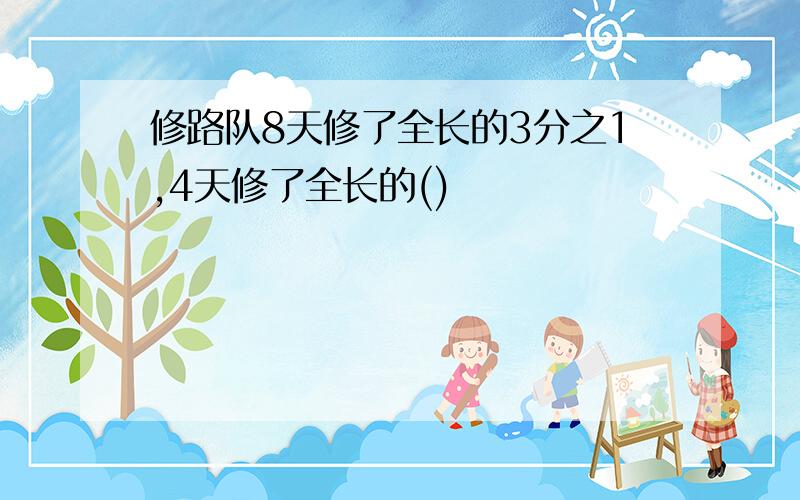 修路队8天修了全长的3分之1,4天修了全长的()