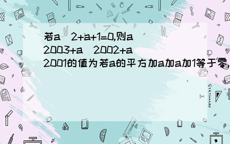 若a^2+a+1=0,则a^2003+a^2002+a^2001的值为若a的平方加a加a加1等于零,求a的2003次方加a的2002次方加a的2001次方的值1楼的，不明白，问什么这么做！不明白，+文字说明，我提高悬赏了！