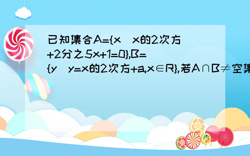 已知集合A={x\x的2次方+2分之5x+1=0},B={y\y=x的2次方+a,x∈R},若A∩B≠空集,则a的取值范围是多少