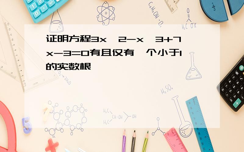 证明方程3x^2-x^3+7x-3=0有且仅有一个小于1的实数根