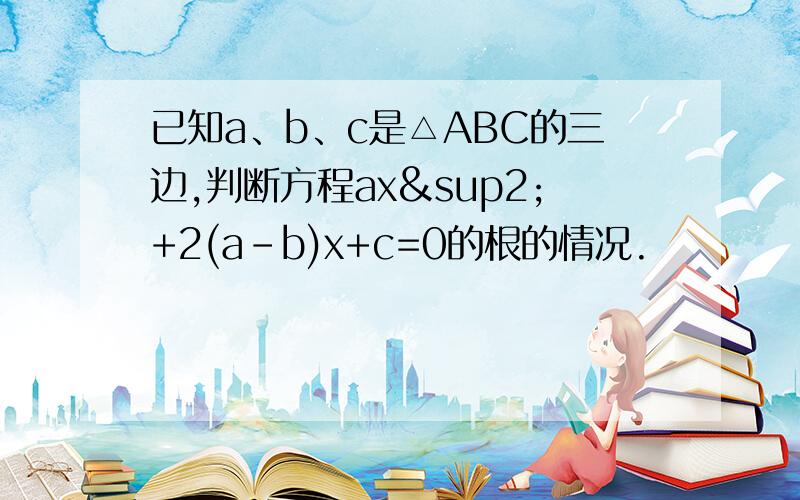 已知a、b、c是△ABC的三边,判断方程ax²+2(a-b)x+c=0的根的情况.