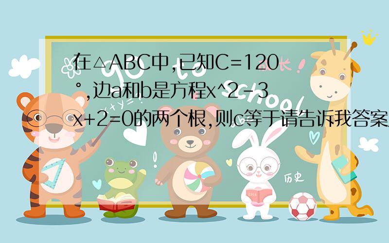 在△ABC中,已知C=120°,边a和b是方程x^2-3x+2=0的两个根,则c等于请告诉我答案及解题过程!谢谢!