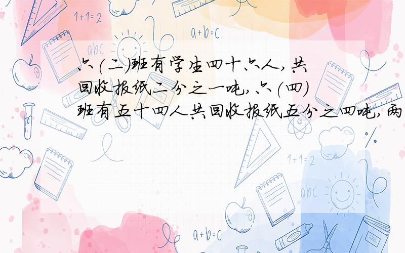 六(二)班有学生四十六人,共回收报纸二分之一吨,六(四)班有五十四人共回收报纸五分之四吨,两个班平均每人回收废报纸多少千克?