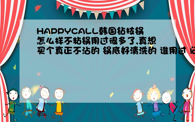 HAPPYCALL韩国钻技锅怎么样不粘锅用过很多了,真想买个真正不沾的 锅底好清洗的 谁用过 问下韩国的HAPPYCALL钻技锅怎么样啊