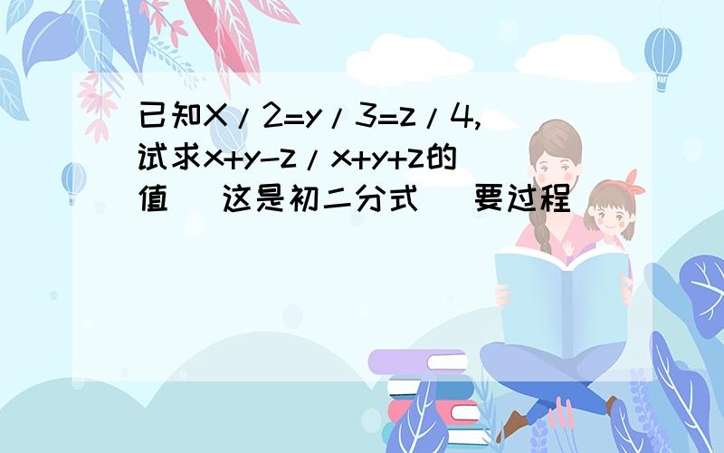 已知X/2=y/3=z/4,试求x+y-z/x+y+z的值 （这是初二分式） 要过程