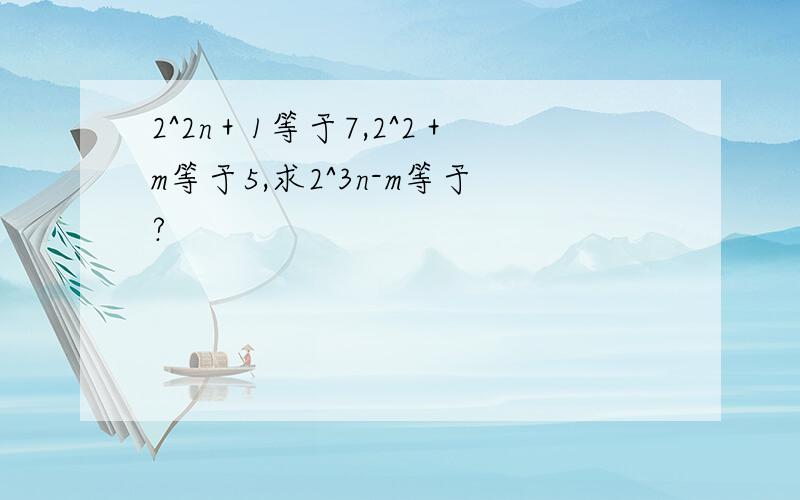 2^2n＋1等于7,2^2＋m等于5,求2^3n-m等于?