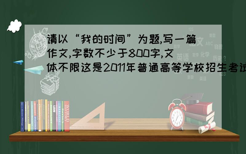 请以“我的时间”为题,写一篇作文,字数不少于800字,文体不限这是2011年普通高等学校招生考试浙江卷的作文题 谁帮我找找