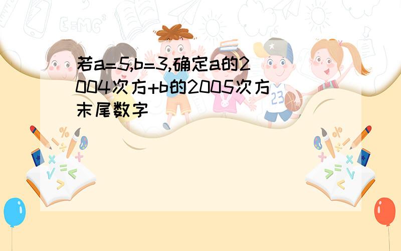 若a=5,b=3,确定a的2004次方+b的2005次方末尾数字