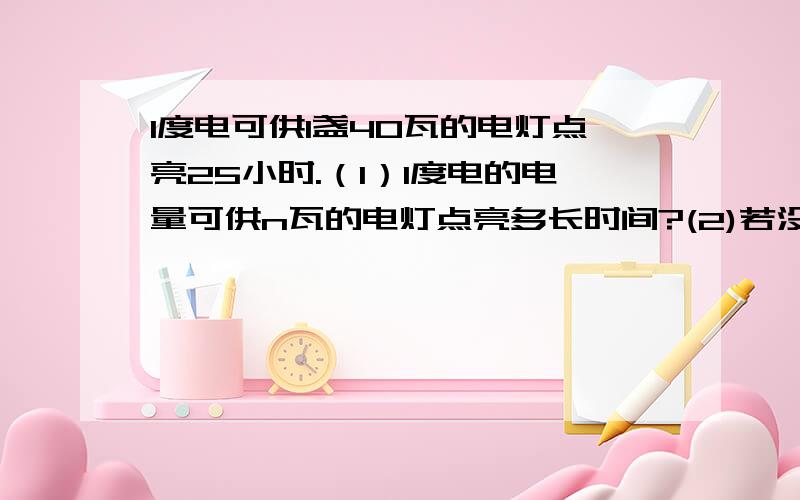 1度电可供1盏40瓦的电灯点亮25小时.（1）1度电的电量可供n瓦的电灯点亮多长时间?(2)若没度电的电费为a元,一盏100瓦的电灯使用12时的电费是多少元?