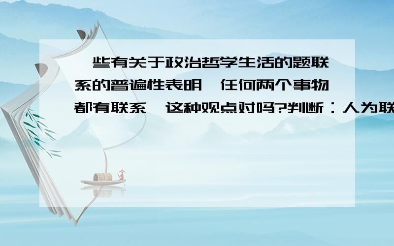 一些有关于政治哲学生活的题联系的普遍性表明,任何两个事物都有联系,这种观点对吗?判断：人为联系的事物否定了联系的客观性“喜鹊报喜,乌鸦报忧”你如何认识?（用哲学原理回答）用