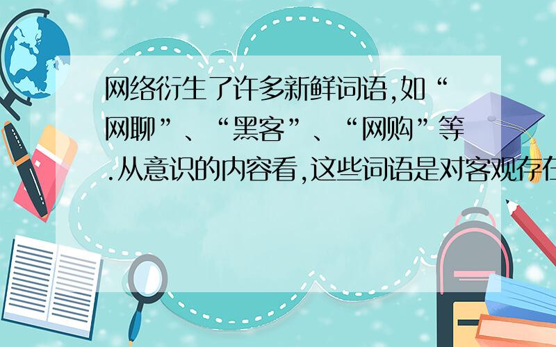 网络衍生了许多新鲜词语,如“网聊”、“黑客”、“网购”等.从意识的内容看,这些词语是对客观存在的反映.客观存在是生成意识的BA．“加工厂” B．“原材料” C．“产品” D．“生产线