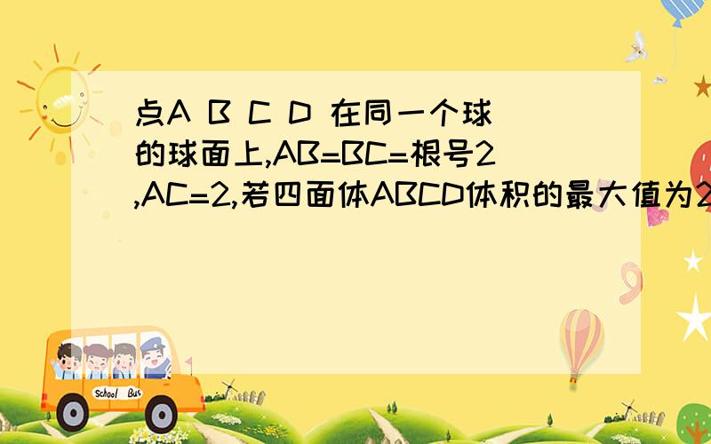 点A B C D 在同一个球的球面上,AB=BC=根号2,AC=2,若四面体ABCD体积的最大值为2/3,则这个球的表面积为