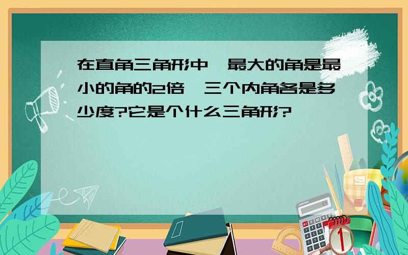 在直角三角形中,最大的角是最小的角的2倍,三个内角各是多少度?它是个什么三角形?