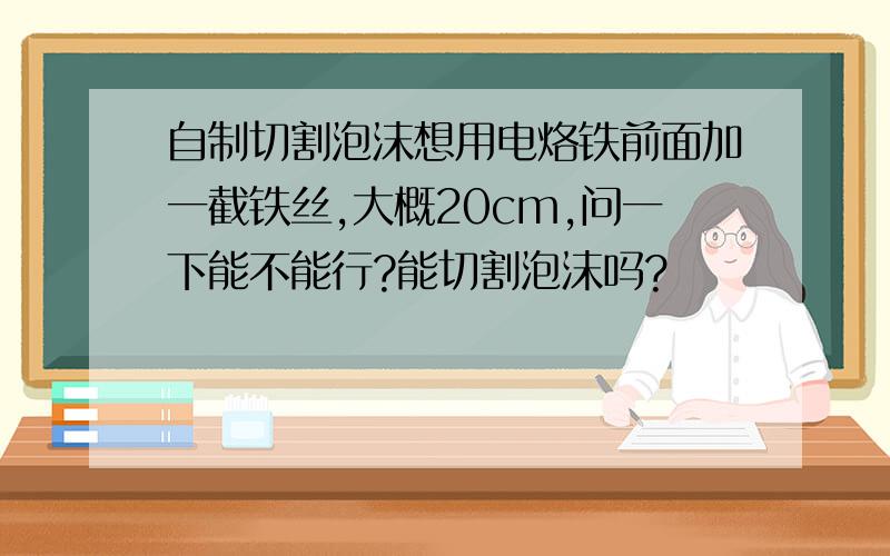 自制切割泡沫想用电烙铁前面加一截铁丝,大概20cm,问一下能不能行?能切割泡沫吗?