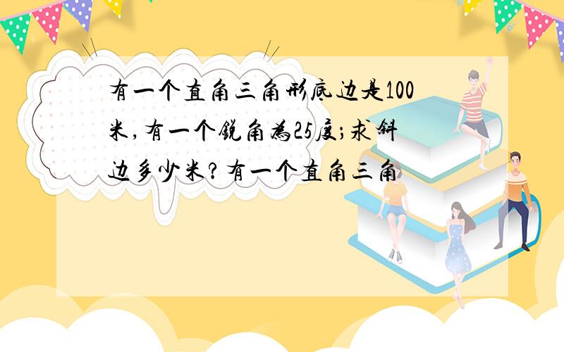 有一个直角三角形底边是100米,有一个锐角为25度；求斜边多少米?有一个直角三角