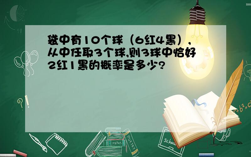 袋中有10个球（6红4黑）,从中任取3个球,则3球中恰好2红1黑的概率是多少?